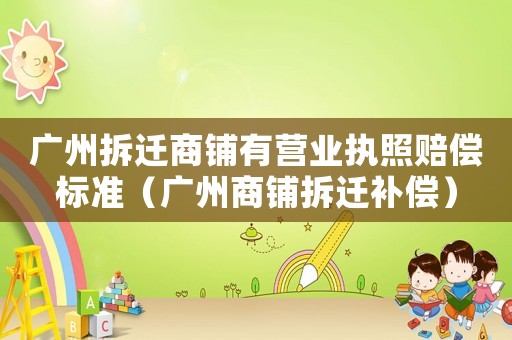 廣州拆遷商鋪有營業(yè)執(zhí)照賠償標準（廣州商鋪拆遷補償）