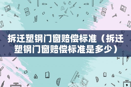 拆遷塑鋼門窗賠償標(biāo)準(zhǔn)（拆遷塑鋼門窗賠償標(biāo)準(zhǔn)是多少）