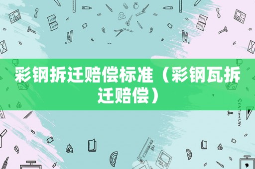 彩鋼拆遷賠償標(biāo)準(zhǔn)（彩鋼瓦拆遷賠償）