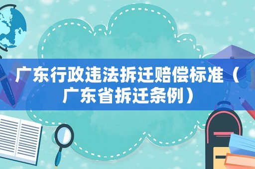 廣東行政違法拆遷賠償標(biāo)準(zhǔn)（廣東省拆遷條例）