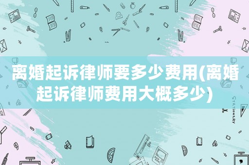 離婚起訴律師要多少費(fèi)用(離婚起訴律師費(fèi)用大概多少)