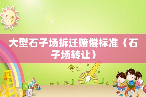 大型石子場(chǎng)拆遷賠償標(biāo)準(zhǔn)（石子場(chǎng)轉(zhuǎn)讓?zhuān)? title=