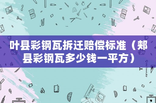 葉縣彩鋼瓦拆遷賠償標準（郟縣彩鋼瓦多少錢一平方）