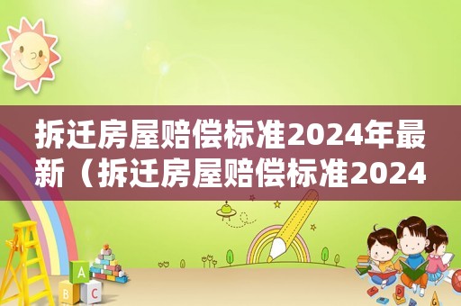拆遷房屋賠償標(biāo)準(zhǔn)2024年最新（拆遷房屋賠償標(biāo)準(zhǔn)2024年最新政策）