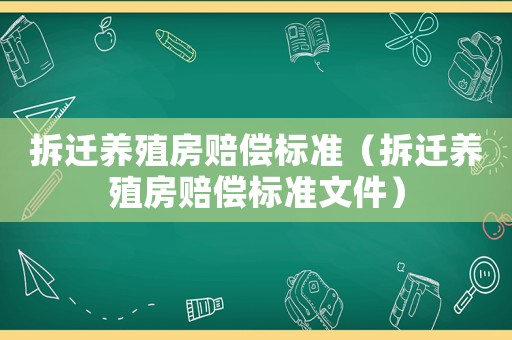 拆遷養(yǎng)殖房賠償標(biāo)準(zhǔn)（拆遷養(yǎng)殖房賠償標(biāo)準(zhǔn)文件）