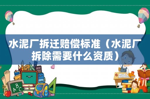 水泥廠拆遷賠償標(biāo)準（水泥廠拆除需要什么資質(zhì)）