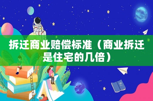 拆遷商業(yè)賠償標(biāo)準(zhǔn)（商業(yè)拆遷是住宅的幾倍）