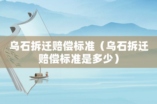 烏石拆遷賠償標準（烏石拆遷賠償標準是多少）