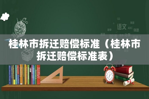 桂林市拆遷賠償標(biāo)準(zhǔn)（桂林市拆遷賠償標(biāo)準(zhǔn)表）