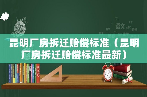 昆明廠房拆遷賠償標(biāo)準(zhǔn)（昆明廠房拆遷賠償標(biāo)準(zhǔn)最新）
