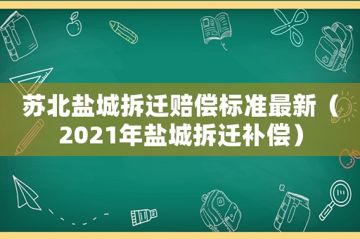 蘇北鹽城拆遷賠償標(biāo)準(zhǔn)最新（2021年鹽城拆遷補(bǔ)償）