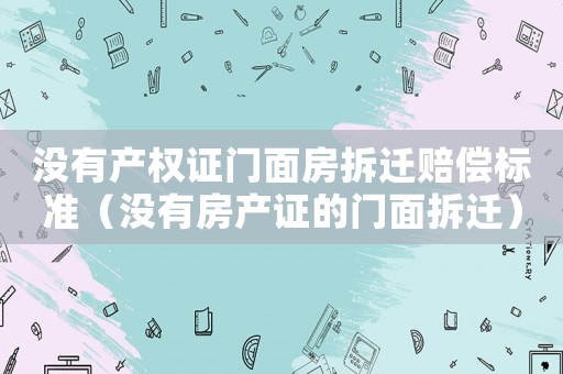 沒有產(chǎn)權(quán)證門面房拆遷賠償標(biāo)準(zhǔn)（沒有房產(chǎn)證的門面拆遷）