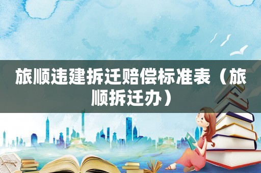 旅順違建拆遷賠償標(biāo)準(zhǔn)表（旅順拆遷辦）