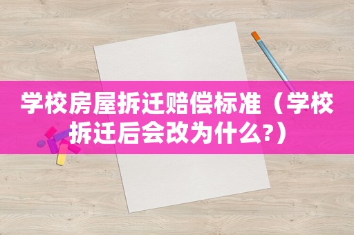 學(xué)校房屋拆遷賠償標(biāo)準(zhǔn)（學(xué)校拆遷后會(huì)改為什么?）