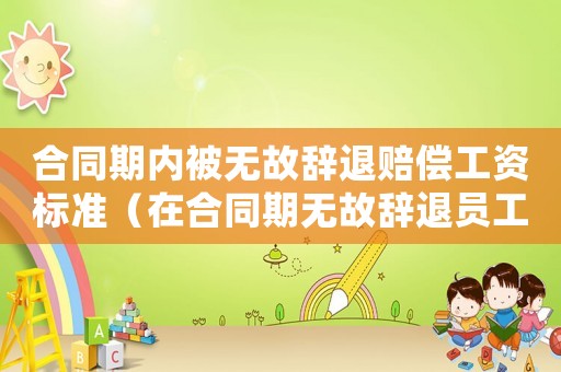 合同期內(nèi)被無故辭退賠償工資標準（在合同期無故辭退員工補償標準）