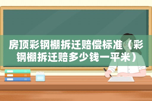 房頂彩鋼棚拆遷賠償標(biāo)準(zhǔn)（彩鋼棚拆遷賠多少錢一平米）