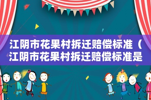 江陰市花果村拆遷賠償標(biāo)準(zhǔn)（江陰市花果村拆遷賠償標(biāo)準(zhǔn)是多少）