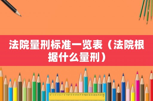 法院量刑標(biāo)準(zhǔn)一覽表（法院根據(jù)什么量刑）