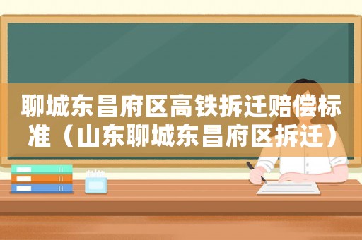 聊城東昌府區(qū)高鐵拆遷賠償標準（山東聊城東昌府區(qū)拆遷）