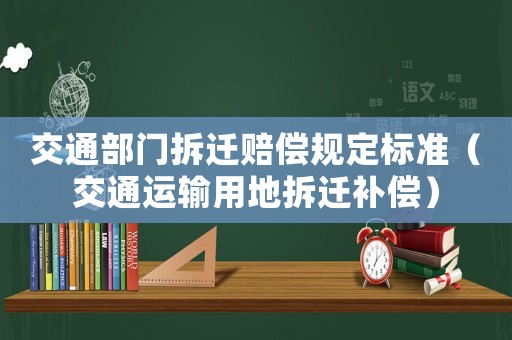 交通部門拆遷賠償規(guī)定標(biāo)準(zhǔn)（交通運(yùn)輸用地拆遷補(bǔ)償）