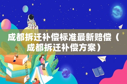 成都拆遷補償標(biāo)準(zhǔn)最新賠償（成都拆遷補償方案）