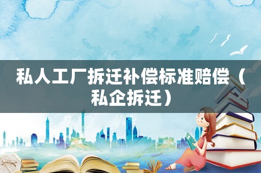 私人工廠拆遷補償標(biāo)準(zhǔn)賠償（私企拆遷）