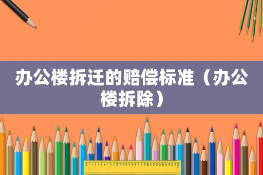 辦公樓拆遷的賠償標(biāo)準(zhǔn)（辦公樓拆除）