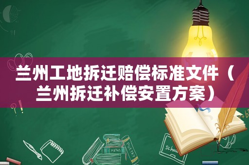 蘭州工地拆遷賠償標(biāo)準(zhǔn)文件（蘭州拆遷補(bǔ)償安置方案）