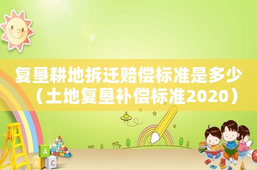 復(fù)墾耕地拆遷賠償標(biāo)準(zhǔn)是多少（土地復(fù)墾補(bǔ)償標(biāo)準(zhǔn)2020）