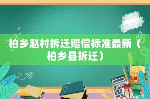 柏鄉(xiāng)趙村拆遷賠償標準最新（柏鄉(xiāng)縣拆遷）