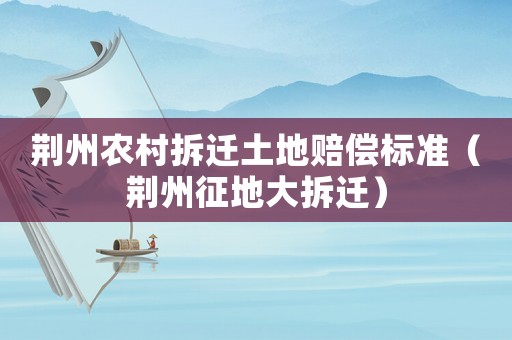 荊州農(nóng)村拆遷土地賠償標(biāo)準(zhǔn)（荊州征地大拆遷）