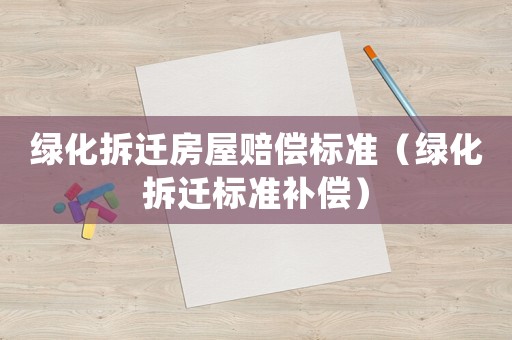 綠化拆遷房屋賠償標(biāo)準(zhǔn)（綠化拆遷標(biāo)準(zhǔn)補償）