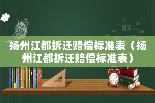 揚(yáng)州江都拆遷賠償標(biāo)準(zhǔn)表（揚(yáng)州江都拆遷賠償標(biāo)準(zhǔn)表）