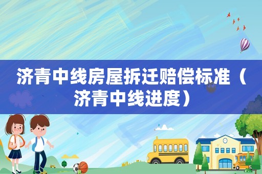 濟青中線房屋拆遷賠償標(biāo)準(zhǔn)（濟青中線進度）