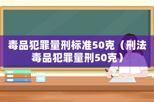 毒品犯罪量刑標(biāo)準(zhǔn)50克（刑法毒品犯罪量刑50克）