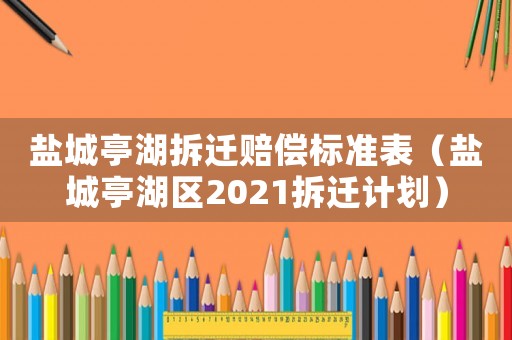 鹽城亭湖拆遷賠償標(biāo)準(zhǔn)表（鹽城亭湖區(qū)2021拆遷計(jì)劃）