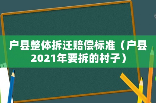 戶縣整體拆遷賠償標(biāo)準(zhǔn)（戶縣2021年要拆的村子）