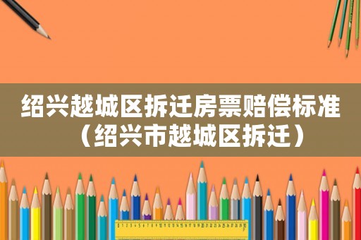 紹興越城區(qū)拆遷房票賠償標準（紹興市越城區(qū)拆遷）