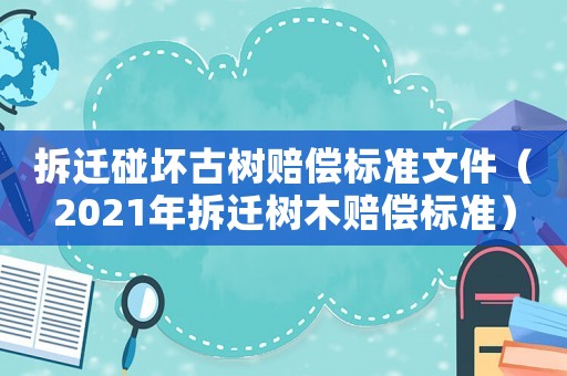 拆遷碰壞古樹賠償標準文件（2021年拆遷樹木賠償標準）