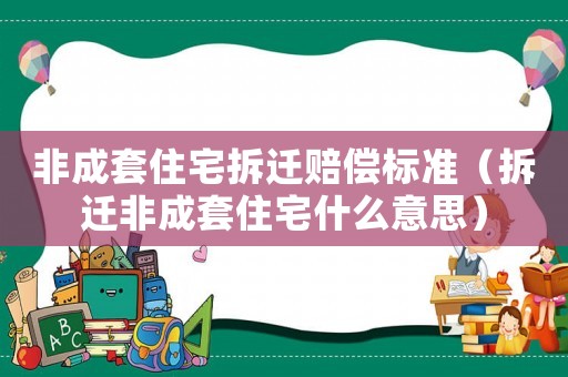 非成套住宅拆遷賠償標(biāo)準(zhǔn)（拆遷非成套住宅什么意思）