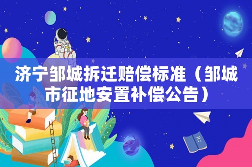 濟(jì)寧鄒城拆遷賠償標(biāo)準(zhǔn)（鄒城市征地安置補(bǔ)償公告）