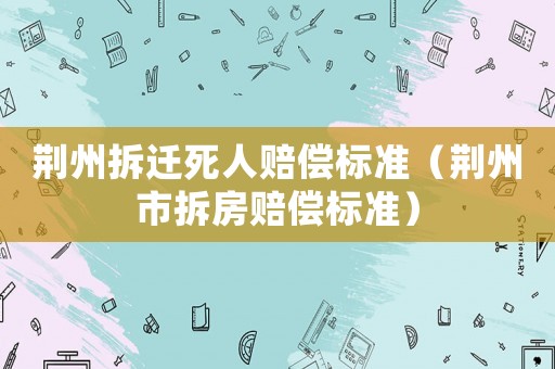 荊州拆遷死人賠償標(biāo)準(zhǔn)（荊州市拆房賠償標(biāo)準(zhǔn)）