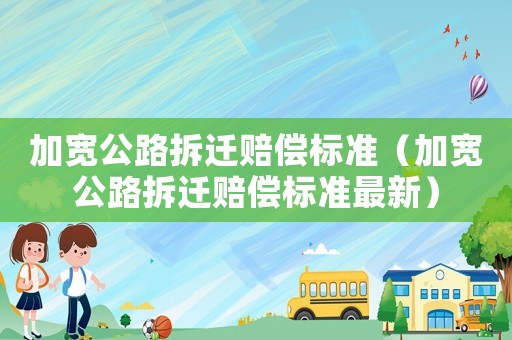 加寬公路拆遷賠償標(biāo)準(zhǔn)（加寬公路拆遷賠償標(biāo)準(zhǔn)最新）