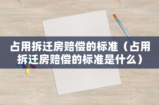 占用拆遷房賠償?shù)臉?biāo)準(zhǔn)（占用拆遷房賠償?shù)臉?biāo)準(zhǔn)是什么）