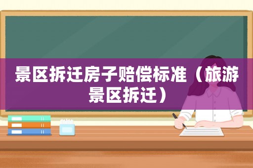 景區(qū)拆遷房子賠償標準（旅游景區(qū)拆遷）