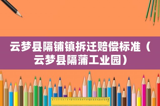 云夢縣隔鋪鎮(zhèn)拆遷賠償標(biāo)準(zhǔn)（云夢縣隔蒲工業(yè)園）