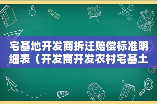 宅基地開(kāi)發(fā)商拆遷賠償標(biāo)準(zhǔn)明細(xì)表（開(kāi)發(fā)商開(kāi)發(fā)農(nóng)村宅基土地）