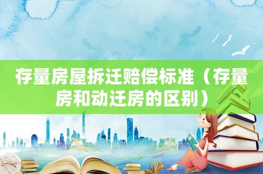 存量房屋拆遷賠償標(biāo)準(zhǔn)（存量房和動(dòng)遷房的區(qū)別）