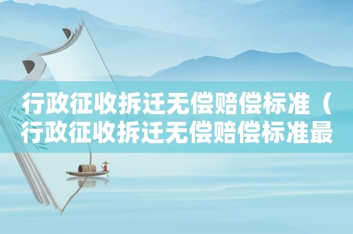 行政征收拆遷無償賠償標準（行政征收拆遷無償賠償標準最新）