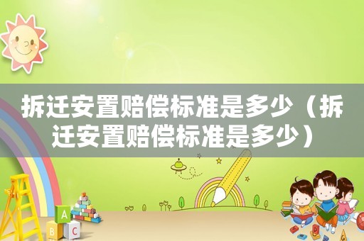 拆遷安置賠償標(biāo)準(zhǔn)是多少（拆遷安置賠償標(biāo)準(zhǔn)是多少）